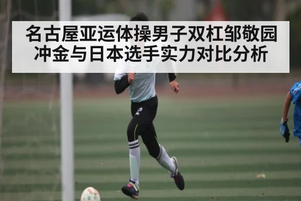 名古屋亚运体操男子双杠邹敬园冲金与日本选手实力对比分析
