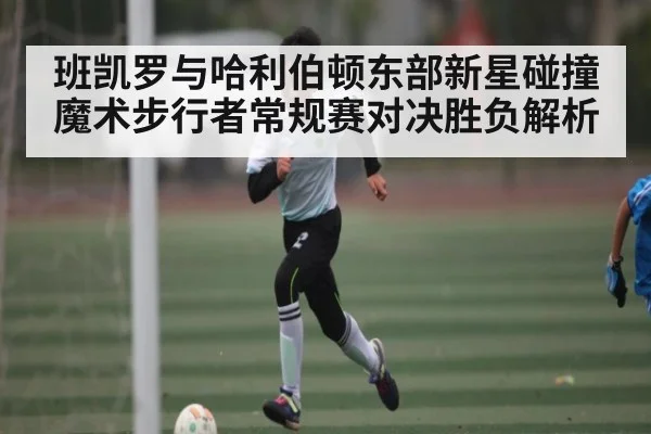 班凯罗与哈利伯顿东部新星碰撞 魔术步行者常规赛对决胜负解析