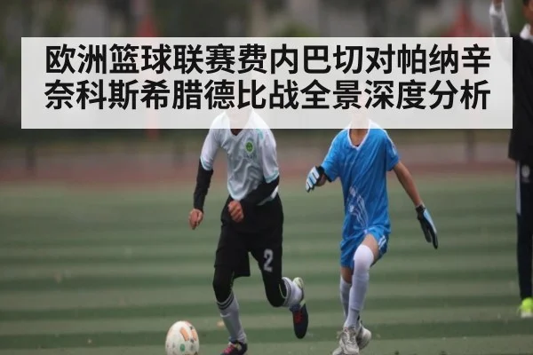 欧洲篮球联赛费内巴切对帕纳辛奈科斯希腊德比战全景深度分析