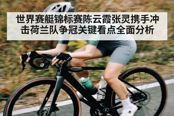 世界赛艇锦标赛陈云霞张灵携手冲击荷兰队争冠关键看点全面分析